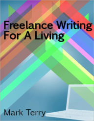 Title: Freelance Writing For A Living, Author: Mark Terry