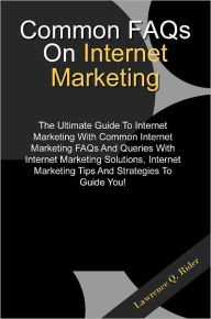Title: Common FAQs On Internet Marketing: The Ultimate Guide To Internet Marketing With Common Internet Marketing FAQs And Queries With Internet Marketing Solutions, Internet Marketing Tips And Strategies To Guide You!, Author: Rider