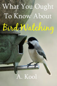 Title: What You Ought To Know About Bird Watching, Author: A. Kool