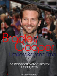 Title: Bradley Cooper: Limitless Beyond Time - The Whirlwind Life of an Ultimate Leading Man, Author: Cassey Wakefield