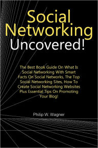 Title: Social Networking Uncovered!: The Best Book Guide On What Is Social Networking With Smart Facts On Social Networks, The Top Social Networking Sites, How To Create Social Networking Websites Plus Essential Tips On Promoting Your Blog!, Author: Wagner