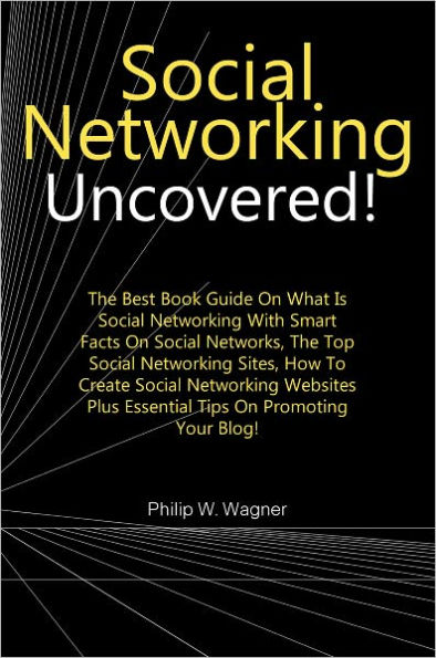 Social Networking Uncovered!: The Best Book Guide On What Is Social Networking With Smart Facts On Social Networks, The Top Social Networking Sites, How To Create Social Networking Websites Plus Essential Tips On Promoting Your Blog!