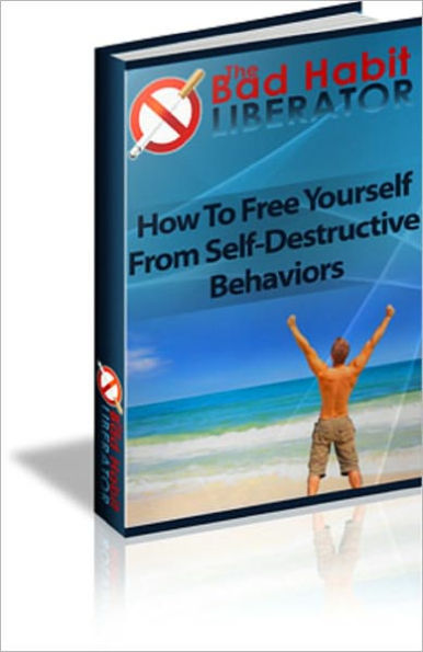The Bad Habit Liberator: How to Free Yourself from Self Destructive Behaviors