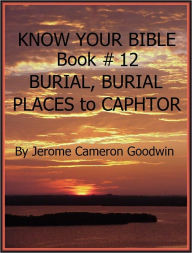 Title: BURIAL, BURIAL PLACES to CAPHTOR - Book 12 - Know Your Bible, Author: Jerome Goodwin