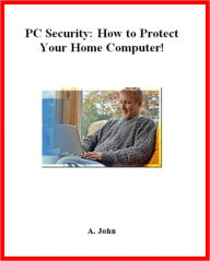 Title: PC Security: How to Protect Your Home Computer!, Author: A. John