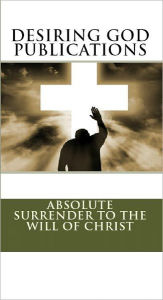 Title: Desiring God Publications: Absolute Surrender to the Will of Christ, Author: Desiring God Publications