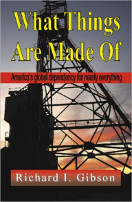 Title: WHAT THINGS ARE MADE OF: America's Global Dependency on Just About Everything, Author: Richard I. Gibson