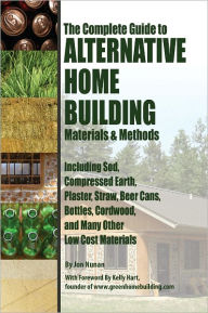 Title: The Complete Guide to Alternative Home Building Materials & Methods: Including Sod, Compressed Earth, Plaster, Straw, Beer Cans, Bottles, Cordwood, and Many Other Low Cost Materials, Author: Jon Nunan