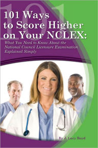 Title: 101 Ways to Score Higher on your NCLEX: What You Need to Know About the National Council Licensure Examination Explained Simply, Author: J. Lucy Boyd