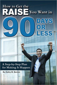 Title: How to Get the Raise You Want in 90 Days or Less: A Step-by-step Plan for Making It Happen (Advice on Careers Achieving Su), Author: Kathy Barnes