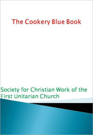 Title: The Cookery Blue Book, Author: Society for Christian Work of the First Unitarian Work of the First Unitarian Church