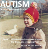 Title: Autism and the Inferior Colliculus, Book 2: Language, Brain, and Iatrogenic Peril, Author: Eileen Nicole Simon