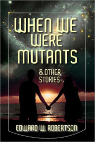 Title: When We Were Mutants & Other Stories, Author: Edward W. Robertson