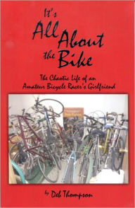 Title: It's All About the Bike: The Chaotic Life of an Amateur Bicycle Racer's Girlfriend, Author: Deb Thompson