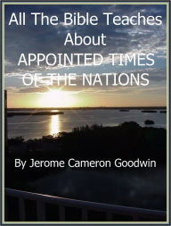 Title: APPOINTED TIMES OF THE NATIONS - All The Bible Teaches About, Author: Jerome Goodwin