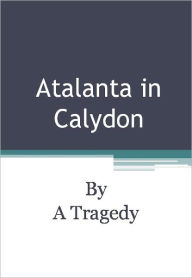 Title: Atalanta in Calydon, Author: A Tragedy