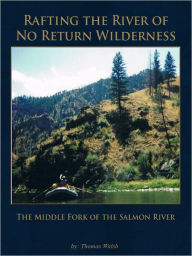 Title: Rafting the River of No Return Wilderness - The Middle Fork of the Salmon River, Author: Thomas Walsh