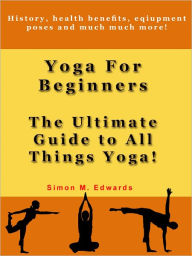 Title: Yoga For Beginners: The Ultimate Guide To All Things Yoga, Author: Simon Edwards