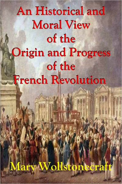 An Historical and Moral View of the Origin and Progress of the French Revolution and the Effect It Has Produced In Europe