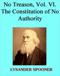 Title: No Treason, Vol. VI. The Constitution of No Authority, Author: LYSANDER SPOONER