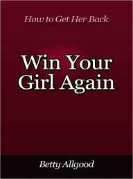 Title: Win Your Girl Again - How to Get Her Back, Author: Betty Allgood