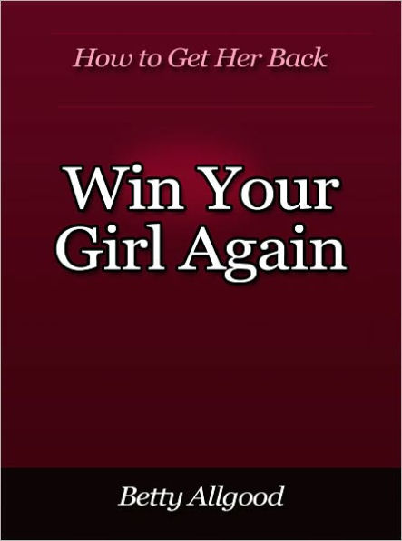 Win Your Girl Again - How to Get Her Back