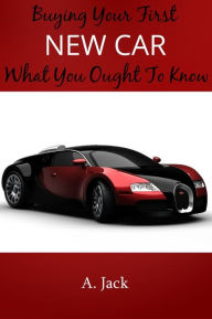 Title: Buying Your First New Car: What You Ought To Know!, Author: A. Jack