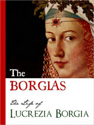 Title: THE BORGIAS (Special Nook Edition) THE LIFE OF LUCREZIA BORGIA Bestselling Biography of the Original Crime Family: The Borgias NOOKbook Lucrezia Borgia, Author: Gregorovius and Bellini