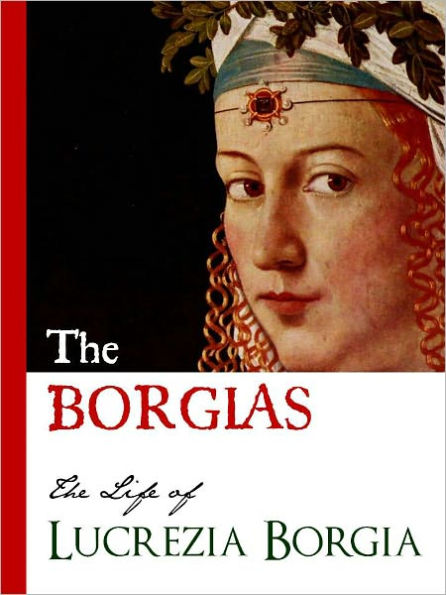 THE BORGIAS (Special Nook Edition) THE LIFE OF LUCREZIA BORGIA Bestselling Biography of the Original Crime Family: The Borgias NOOKbook Lucrezia Borgia