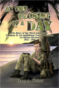 Title: At the Closing of a Day: The Diary of Sgt. Merle Alan Fisher Company B, 1st Amphibious Tractor Battalion, 1st Marine Division 1942–1944, Author: Gary Fisher