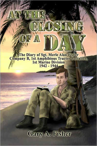 At the Closing of a Day: The Diary of Sgt. Merle Alan Fisher Company B, 1st Amphibious Tractor Battalion, 1st Marine Division 1942–1944