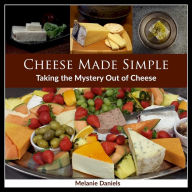 Title: Cheese Made Simple: A Guide to Take the Mystery Out of Cheese, Author: Melanie Daniels