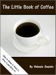 Title: Little Book of Coffee (How to Choose It, Store It, Brew It, and Serve It), Author: Melanie Daniels