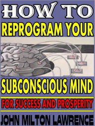 Title: How To Reprogram Your Subconscious Mind For Success And Prosperity, Author: John Milton Lawrence