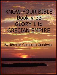 Title: GLORY 1 to GRECIAN EMPIRE - Book 33 - Know Your Bible, Author: Jerome Goodwin