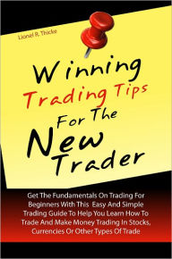 Title: Winning Trading Tips For The New Trader: Get The Fundamentals On Trading For Beginners With This Easy And Simple Trading Guide To Help You Learn How To Trade And Make Money Trading In Stocks, Currencies Or Other Types Of Trade, Author: Lionel R. Thicke