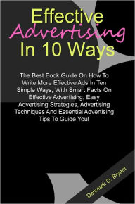 Title: Effective Advertising In 10 Ways: The Best Book Guide On How To Write More Effective Ads In Ten Simple Ways, With Smart Facts On Effective Advertising, Easy Advertising Strategies, Advertising Techniques And Essential Advertising Tips To Guide You!, Author: Bryant