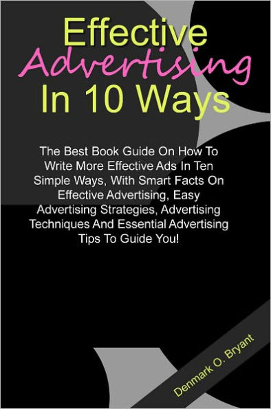 Effective Advertising In 10 Ways: The Best Book Guide On How To Write More Effective Ads In Ten Simple Ways, With Smart Facts On Effective Advertising, Easy Advertising Strategies, Advertising Techniques And Essential Advertising Tips To Guide You!