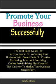 Title: Promote Your Business Successfully: The Best Book Guide For Entrepreneurs On Promoting Your Business With Smart Facts On Creative Marketing, Internet Advertising, Online Free Publicity Plus Essential Tips On How To Market Your Business Successfully!, Author: Houle