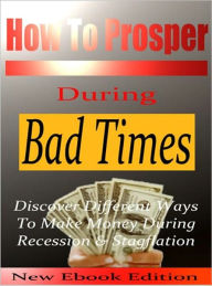 Title: How To Prosper During Bad Times - Discover Different Ways To Make Money During Recession, Author: eBook Legend