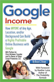 Title: Google Income: How Anyone of Any Age, Location, and/or Background Can Build a Highly Profitable Online Business With Google, Author: Bruce C. Brown