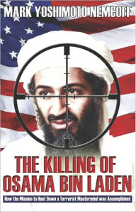 Title: The Killing of Osama Bin Laden: How the Mission to Hunt Down a Terrorist Mastermind was Accomplished, Author: Mark Yoshimoto Nemcoff