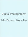Digital Photography: Take Pictures Like a Pro!