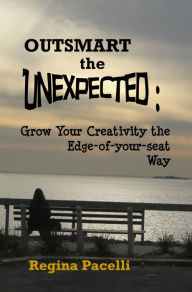 Title: Outsmart the Unexpected: Grow Your Creativity the Edge-of-Your-Seat Way, Author: Regina Pacelli