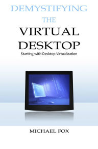 Title: DeMystifying the Virtual Desktop: Starting with Desktop Virtualization, Author: Michael Fox