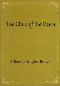 Title: The Child of the Dawn, Author: Arthur Christopher Benson