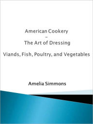 Title: American Cookery - The Art of Dressing Viands, Fish, Poultry, and Vegetables, Author: Amelia Simmons