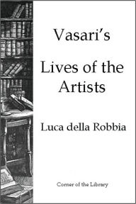 Title: Vasari's Lives of the Artists - Luca della Robbia, Author: Giorgio Varsari