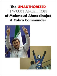 Title: The Unauthorized Twuxtaposition of Mahmoud Ahmadinejad and Cobra Commander, Author: Abe Able