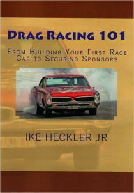 Title: Drag Racing 101 - From Building Your First Race Car to Securing Sponsors, Author: Ike Heckler Jr